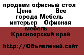 продаем офисный стол › Цена ­ 3 600 - Все города Мебель, интерьер » Офисная мебель   . Красноярский край